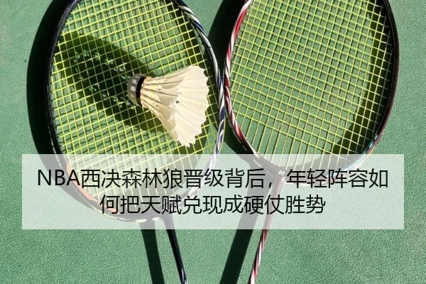NBA西决森林狼晋级背后，年轻阵容如何把天赋兑现成硬仗胜势
