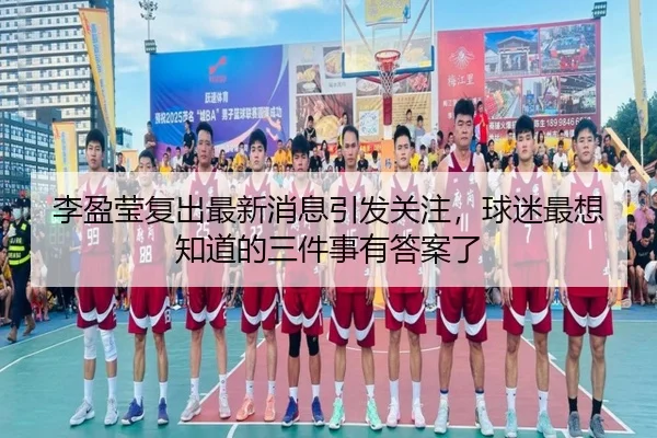 李盈莹复出最新消息引发关注，球迷最想知道的三件事有答案了